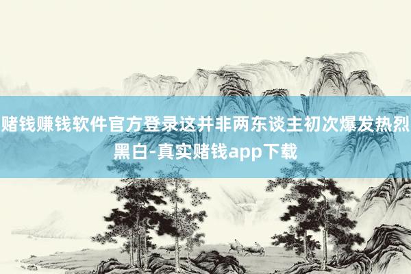 赌钱赚钱软件官方登录这并非两东谈主初次爆发热烈黑白-真实赌钱app下载