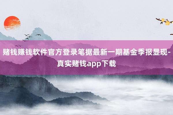赌钱赚钱软件官方登录笔据最新一期基金季报显现-真实赌钱app下载
