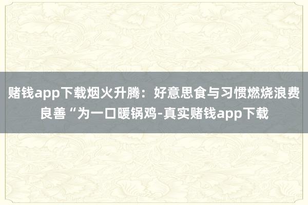 赌钱app下载烟火升腾：好意思食与习惯燃烧浪费良善“为一口暖锅鸡-真实赌钱app下载