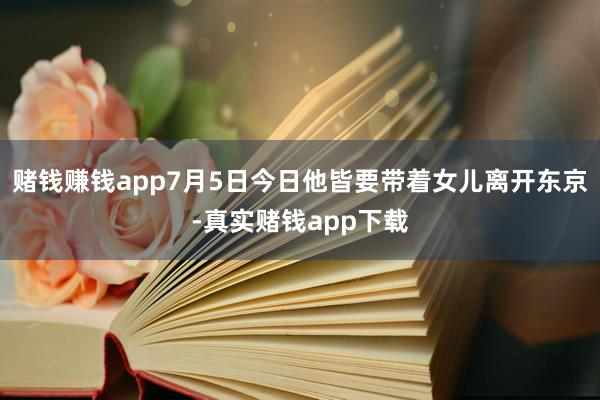 赌钱赚钱app7月5日今日他皆要带着女儿离开东京-真实赌钱app下载