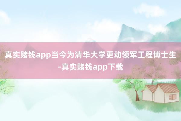 真实赌钱app当今为清华大学更动领军工程博士生-真实赌钱app下载