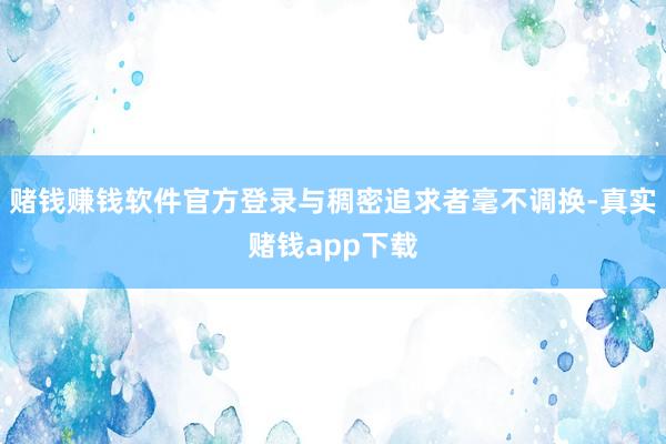 赌钱赚钱软件官方登录与稠密追求者毫不调换-真实赌钱app下载