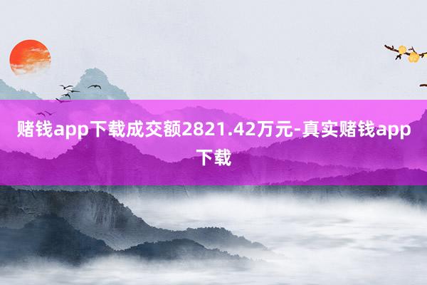 赌钱app下载成交额2821.42万元-真实赌钱app下载