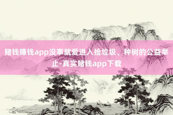 赌钱赚钱app没事就爱进入捡垃圾、种树的公益举止-真实赌钱app下载