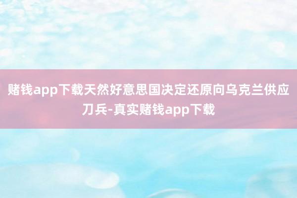 赌钱app下载天然好意思国决定还原向乌克兰供应刀兵-真实赌钱app下载