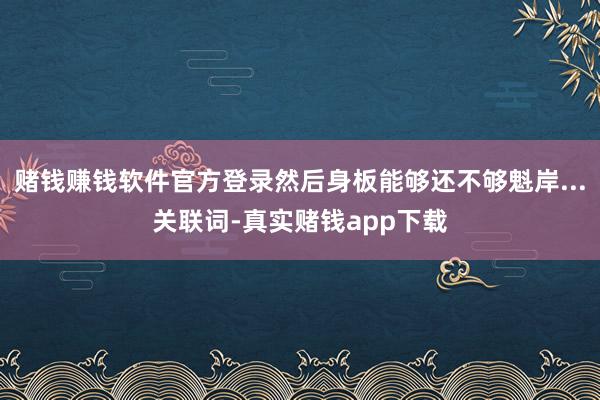 赌钱赚钱软件官方登录然后身板能够还不够魁岸...关联词-真实赌钱app下载