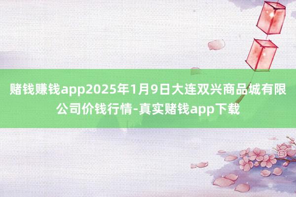 赌钱赚钱app2025年1月9日大连双兴商品城有限公司价钱行情-真实赌钱app下载