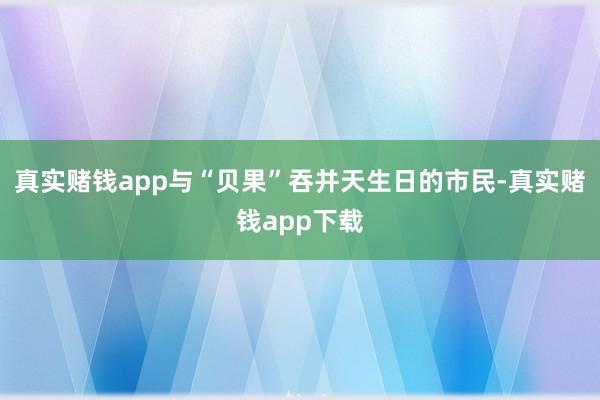 真实赌钱app与“贝果”吞并天生日的市民-真实赌钱app下载