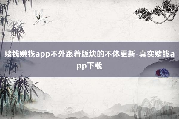 赌钱赚钱app不外跟着版块的不休更新-真实赌钱app下载