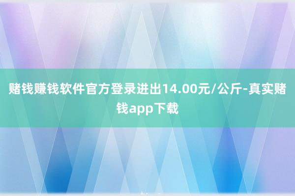 赌钱赚钱软件官方登录进出14.00元/公斤-真实赌钱app下载