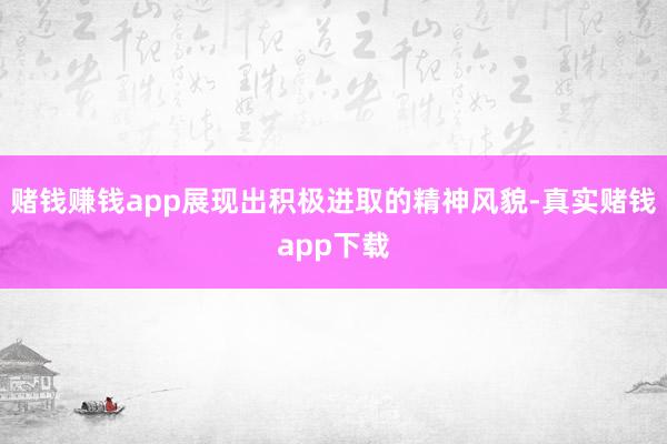 赌钱赚钱app展现出积极进取的精神风貌-真实赌钱app下载