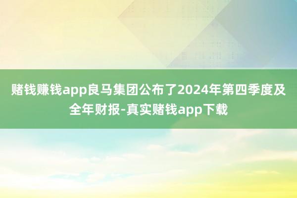 赌钱赚钱app良马集团公布了2024年第四季度及全年财报-真实赌钱app下载
