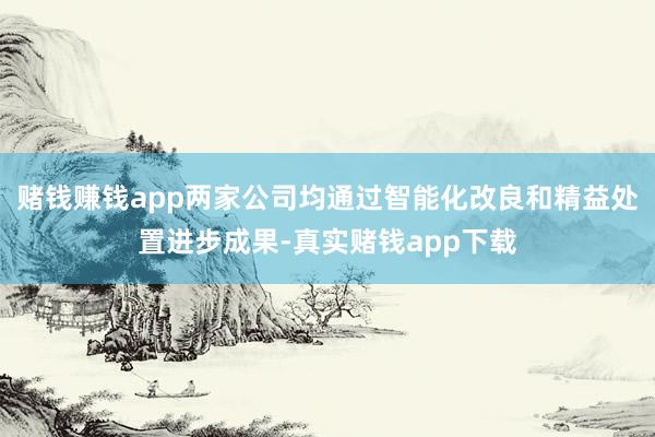 赌钱赚钱app两家公司均通过智能化改良和精益处置进步成果-真实赌钱app下载