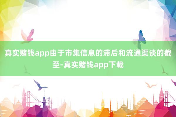 真实赌钱app由于市集信息的滞后和流通渠谈的截至-真实赌钱app下载