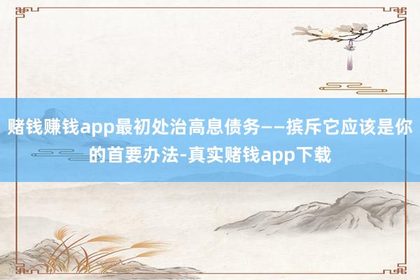 赌钱赚钱app最初处治高息债务——摈斥它应该是你的首要办法-真实赌钱app下载