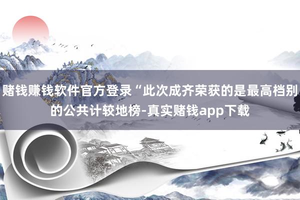 赌钱赚钱软件官方登录“此次成齐荣获的是最高档别的公共计较地榜-真实赌钱app下载
