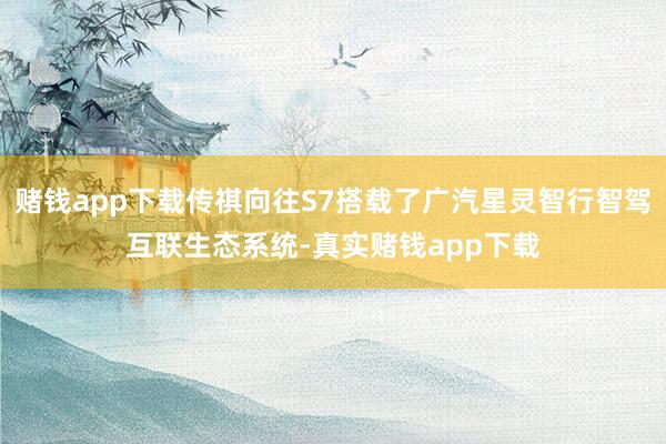 赌钱app下载传祺向往S7搭载了广汽星灵智行智驾互联生态系统-真实赌钱app下载