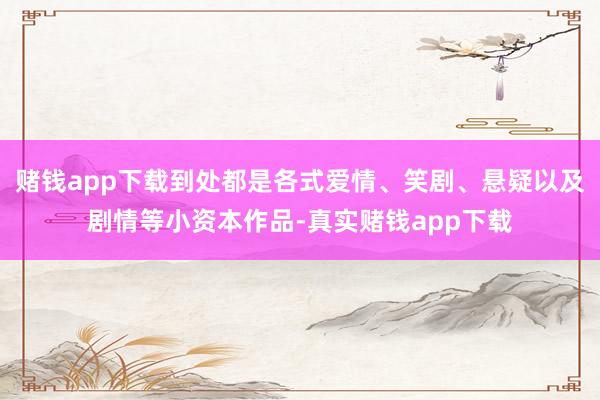 赌钱app下载到处都是各式爱情、笑剧、悬疑以及剧情等小资本作品-真实赌钱app下载