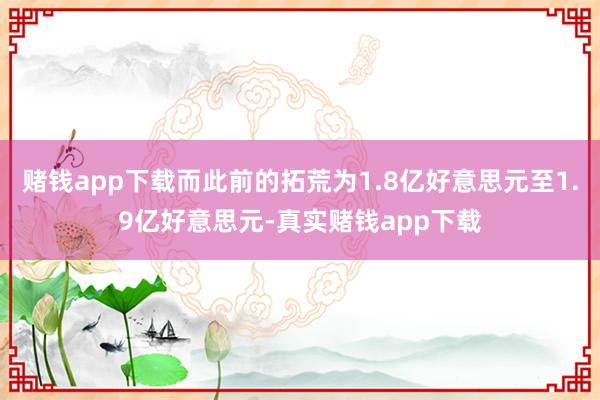 赌钱app下载而此前的拓荒为1.8亿好意思元至1.9亿好意思元-真实赌钱app下载