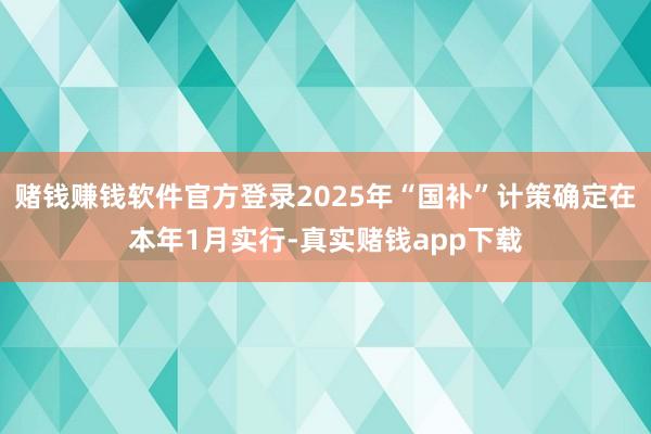 赌钱赚钱软件官方登录2025年“国补”计策确定在本年1月实行-真实赌钱app下载