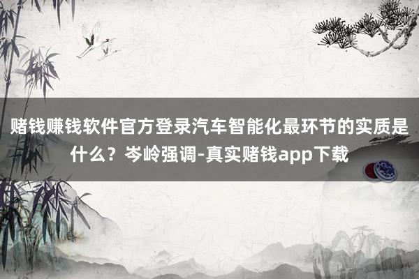 赌钱赚钱软件官方登录汽车智能化最环节的实质是什么？岑岭强调-真实赌钱app下载