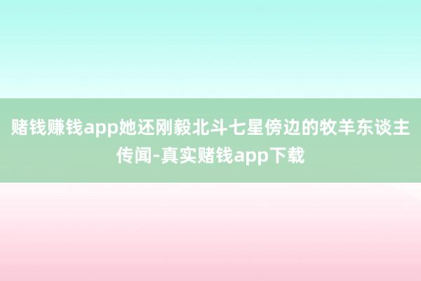 赌钱赚钱app她还刚毅北斗七星傍边的牧羊东谈主传闻-真实赌钱app下载