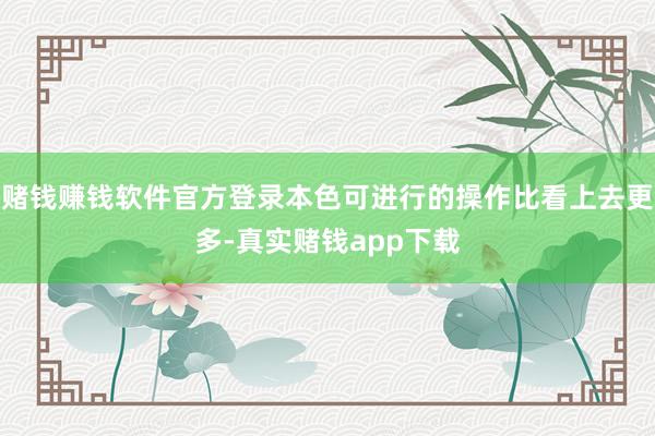 赌钱赚钱软件官方登录本色可进行的操作比看上去更多-真实赌钱app下载