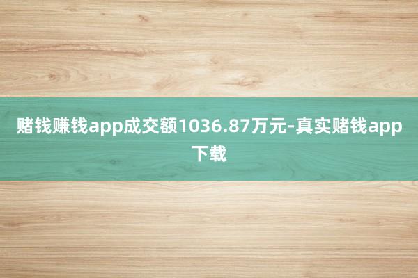 赌钱赚钱app成交额1036.87万元-真实赌钱app下载