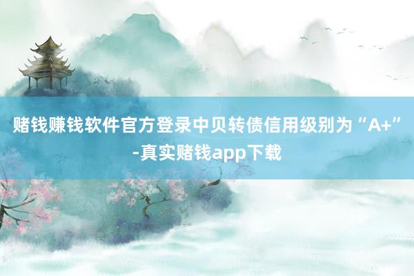 赌钱赚钱软件官方登录中贝转债信用级别为“A+”-真实赌钱app下载