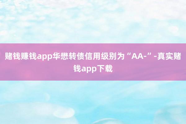 赌钱赚钱app华懋转债信用级别为“AA-”-真实赌钱app下载