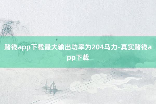 赌钱app下载最大输出功率为204马力-真实赌钱app下载