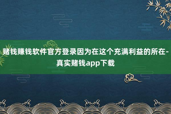 赌钱赚钱软件官方登录因为在这个充满利益的所在-真实赌钱app下载