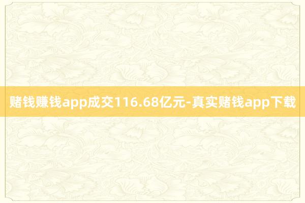 赌钱赚钱app成交116.68亿元-真实赌钱app下载