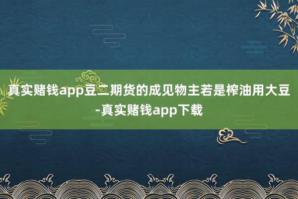真实赌钱app豆二期货的成见物主若是榨油用大豆-真实赌钱app下载