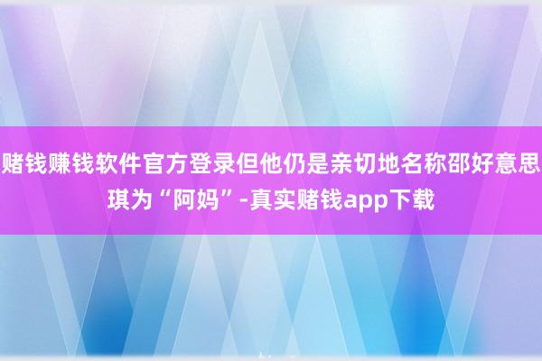 赌钱赚钱软件官方登录但他仍是亲切地名称邵好意思琪为“阿妈”-真实赌钱app下载