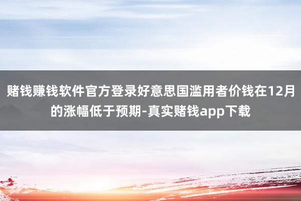 赌钱赚钱软件官方登录好意思国滥用者价钱在12月的涨幅低于预期-真实赌钱app下载