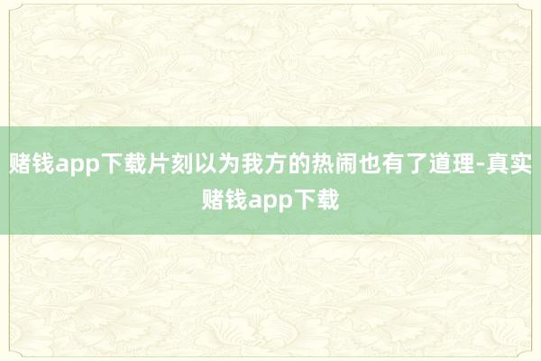 赌钱app下载片刻以为我方的热闹也有了道理-真实赌钱app下载