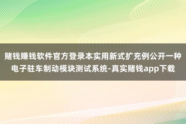赌钱赚钱软件官方登录本实用新式扩充例公开一种电子驻车制动模块测试系统-真实赌钱app下载