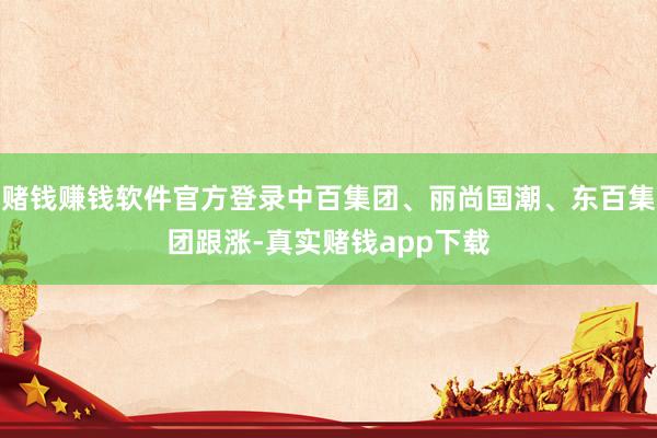 赌钱赚钱软件官方登录中百集团、丽尚国潮、东百集团跟涨-真实赌钱app下载