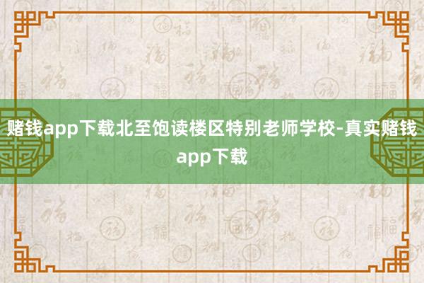赌钱app下载北至饱读楼区特别老师学校-真实赌钱app下载