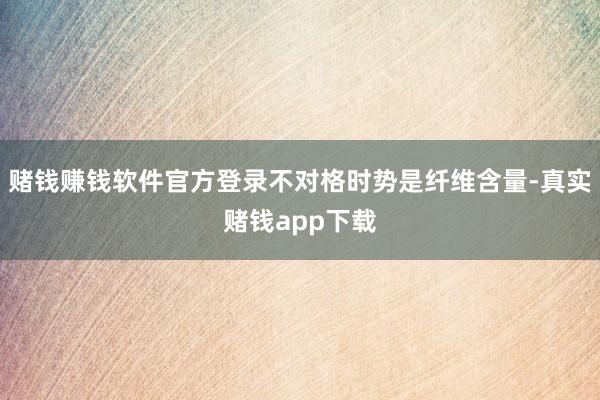 赌钱赚钱软件官方登录不对格时势是纤维含量-真实赌钱app下载