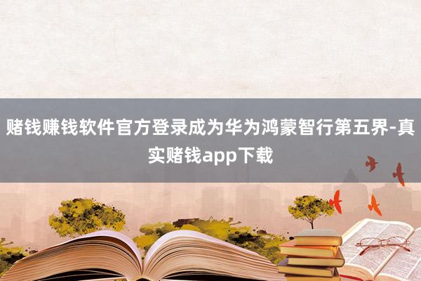 赌钱赚钱软件官方登录成为华为鸿蒙智行第五界-真实赌钱app下载