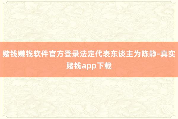 赌钱赚钱软件官方登录法定代表东谈主为陈静-真实赌钱app下载