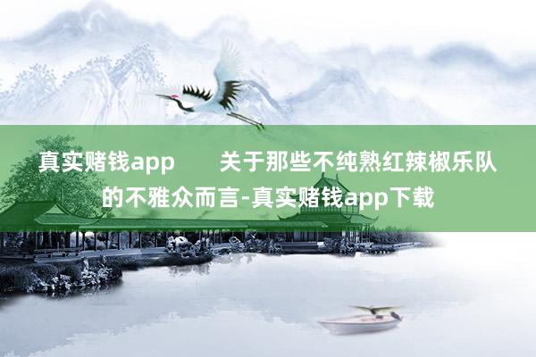 真实赌钱app       关于那些不纯熟红辣椒乐队的不雅众而言-真实赌钱app下载