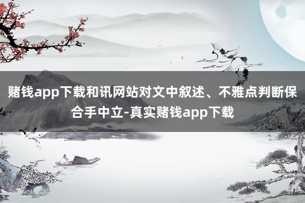 赌钱app下载和讯网站对文中叙述、不雅点判断保合手中立-真实赌钱app下载