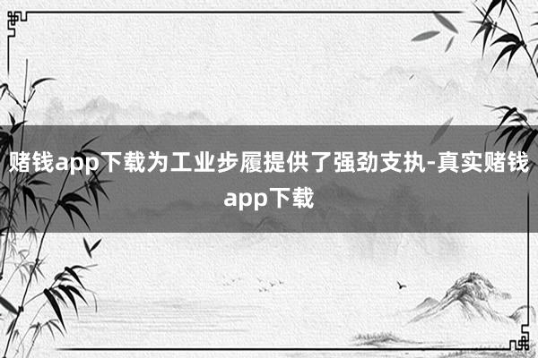 赌钱app下载为工业步履提供了强劲支执-真实赌钱app下载