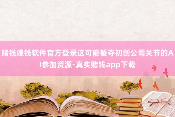 赌钱赚钱软件官方登录这可能褫夺初创公司关节的AI参加资源-真实赌钱app下载
