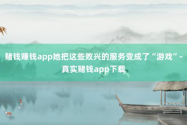 赌钱赚钱app她把这些败兴的服务变成了“游戏”-真实赌钱app下载