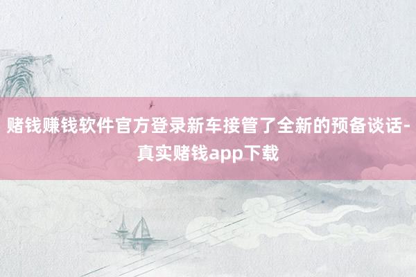 赌钱赚钱软件官方登录新车接管了全新的预备谈话-真实赌钱app下载