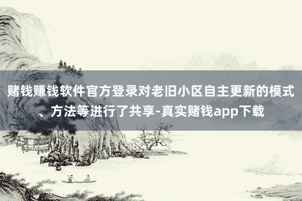 赌钱赚钱软件官方登录对老旧小区自主更新的模式、方法等进行了共享-真实赌钱app下载